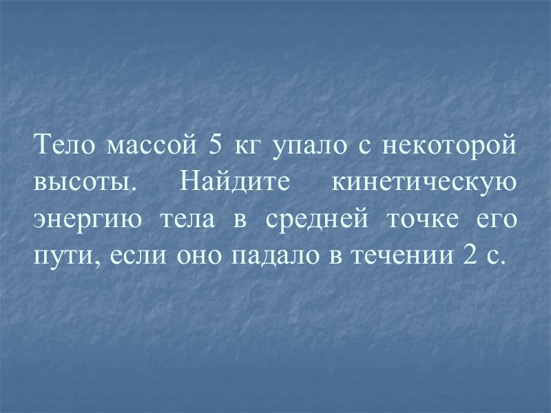 Тело массой 5 кг упало с некоторой высоты. Найдите кинетическую энергию тела в средней